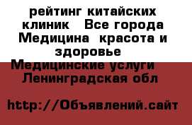 рейтинг китайских клиник - Все города Медицина, красота и здоровье » Медицинские услуги   . Ленинградская обл.